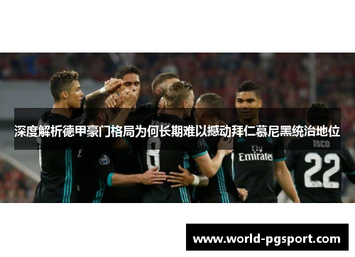深度解析德甲豪门格局为何长期难以撼动拜仁慕尼黑统治地位 深度解析德甲豪门格局为何长期难以撼动拜仁慕尼黑统治地位