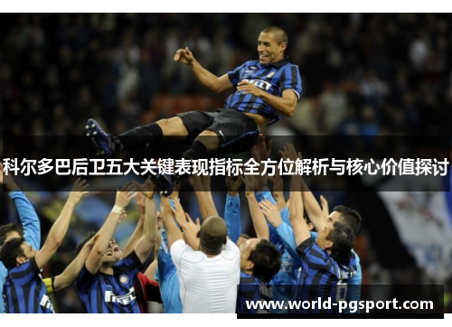 科尔多巴后卫五大关键表现指标全方位解析与核心价值探讨 科尔多巴后卫五大关键表现指标全方位解析与核心价值探讨