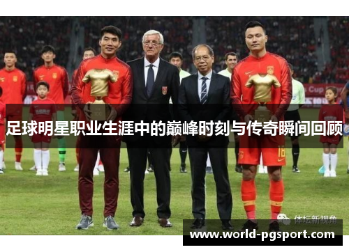 足球明星职业生涯中的巅峰时刻与传奇瞬间回顾 足球明星职业生涯中的巅峰时刻与传奇瞬间回顾