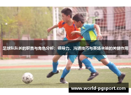 足球队队长的职责与角色分析:领导力、沟通技巧与赛场决策的关键作用 足球队队长的职责与角色分析:领导力、沟通技巧与赛场决策的关键作用