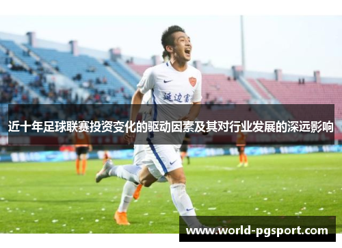 近十年足球联赛投资变化的驱动因素及其对行业发展的深远影响 近十年足球联赛投资变化的驱动因素及其对行业发展的深远影响