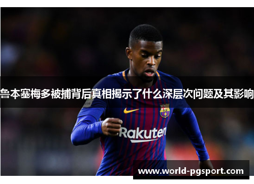 鲁本塞梅多被捕背后真相揭示了什么深层次问题及其影响