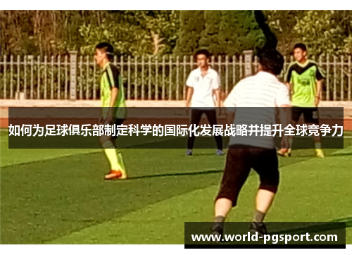 如何为足球俱乐部制定科学的国际化发展战略并提升全球竞争力