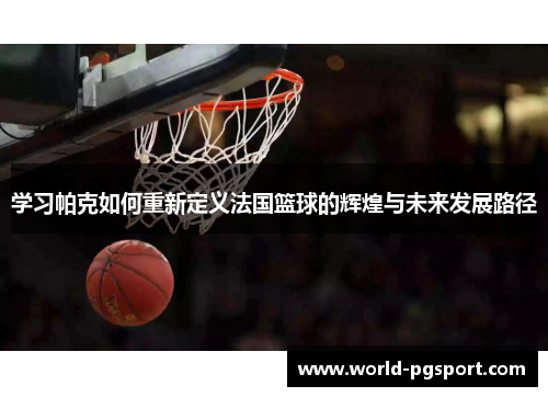 学习帕克如何重新定义法国篮球的辉煌与未来发展路径